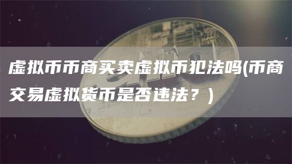 虚拟币币商买卖虚拟币犯法吗 - 币商交易虚拟货币是否违法？